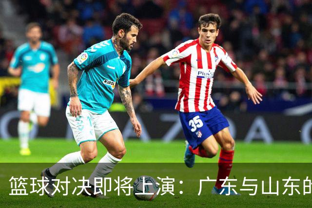 篮球对决即将上演：广东与山东的激烈交锋